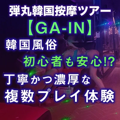 弾丸韓国按摩ツアー【GA-IN】韓国風俗初心者も安心!?按摩の王道、複数プレイが丁寧かつ濃厚に受けられる良店ここにあり！