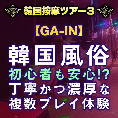 ★韓国按摩ツアー3★【GA-IN-カイン-編】韓国風俗初心者も安心!?按摩の王道、複数プレイが丁寧かつ濃厚に受けられる良店ここにあり！